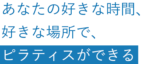 あなたの好きな時間、好きな場所で、ピラティスができる