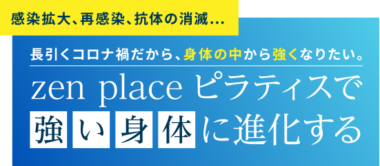 感染拡大、再感染、抗体の消滅…長引くコロナ禍だから、身体の中から強くなりたい。zen place ピラティスで強い身体に進化する