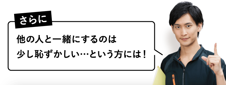 さらに 他の人と一緒にするのは少し恥ずかしい…という方には!