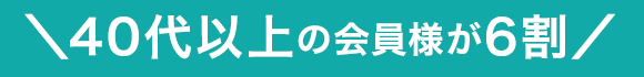 ＼40代以上の会員様が6割／