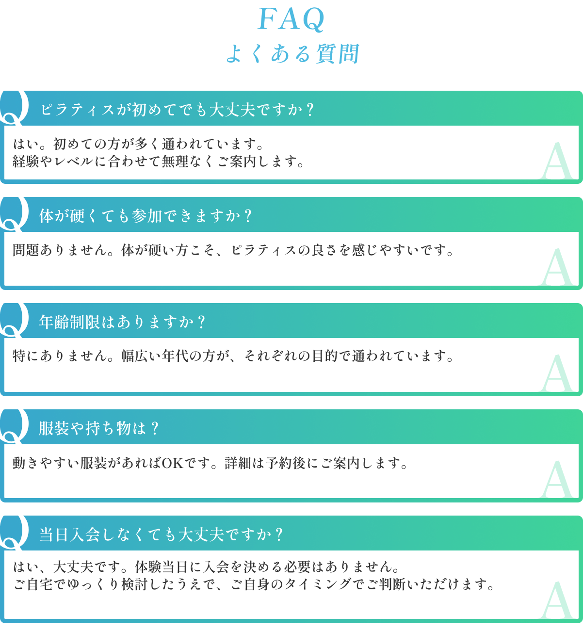 【FAQ よくある質問】・ピラティスが初めてでも大丈夫ですか？ ・体が硬くても参加できますか？ ・年齢制限はありますか？ ・服装や持ち物は？ ・当日入会しなくても大丈夫ですか？