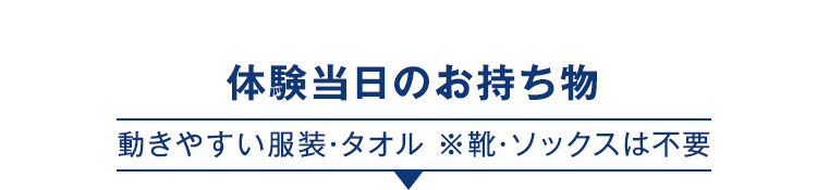 体験当日のお持ち物 動きやすい服装・タオル ※靴・ソックスは不要