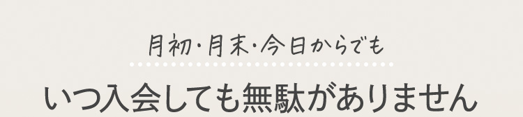 月初・月末・今日からでもいつ入会しても無駄がありません